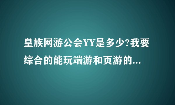 皇族网游公会YY是多少?我要综合的能玩端游和页游的。我想去应聘管理！