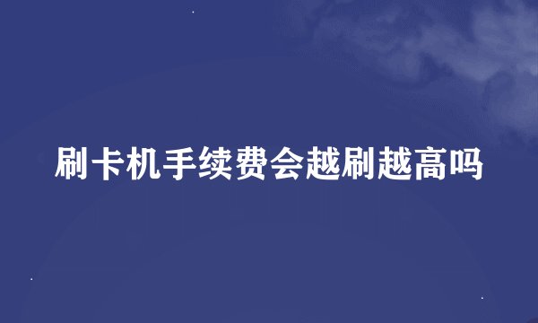 刷卡机手续费会越刷越高吗
