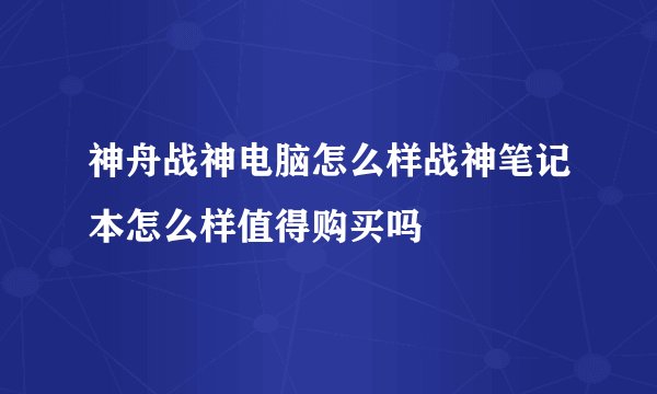 神舟战神电脑怎么样战神笔记本怎么样值得购买吗