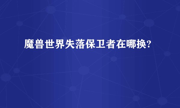 魔兽世界失落保卫者在哪换?