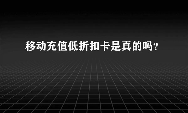 移动充值低折扣卡是真的吗？