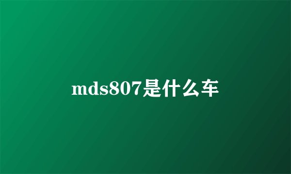 mds807是什么车