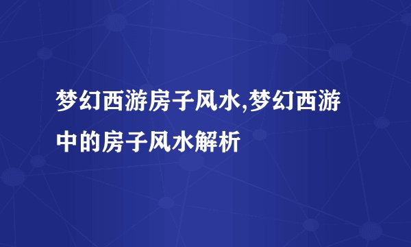 梦幻西游房子风水,梦幻西游中的房子风水解析
