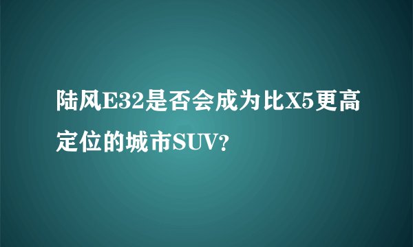 陆风E32是否会成为比X5更高定位的城市SUV？
