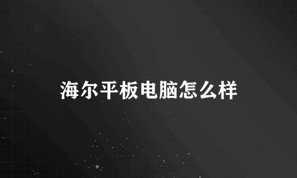 海尔平板电脑怎么样