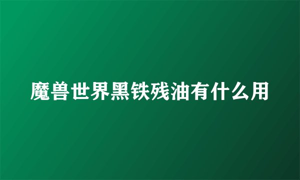 魔兽世界黑铁残油有什么用