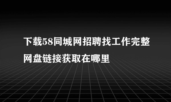 下载58同城网招聘找工作完整网盘链接获取在哪里