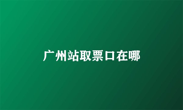 广州站取票口在哪