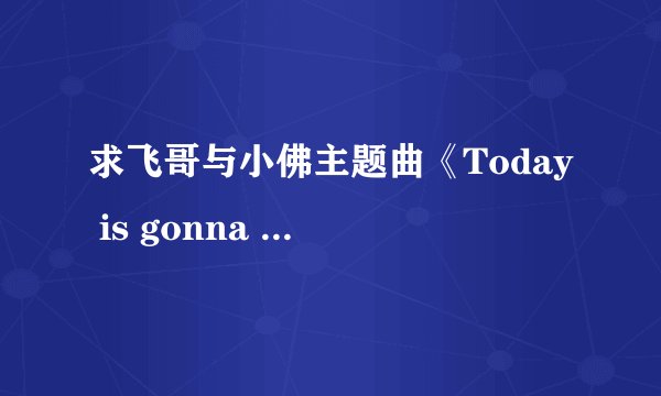 求飞哥与小佛主题曲《Today is gonna be a great day》的歌词 如果有带时间那最好