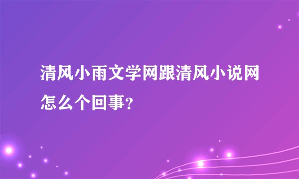 清风小雨文学网跟清风小说网怎么个回事？