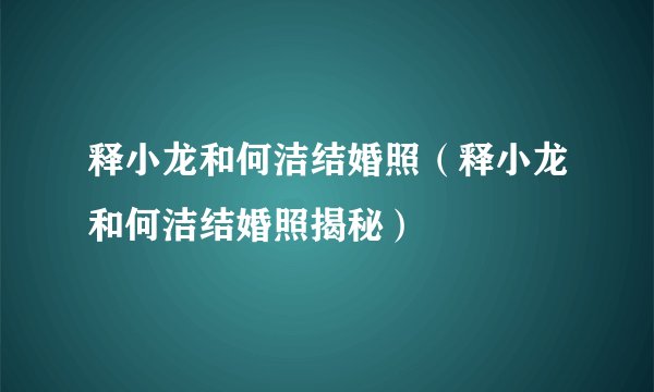释小龙和何洁结婚照（释小龙和何洁结婚照揭秘）
