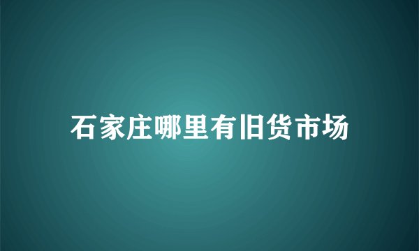 石家庄哪里有旧货市场