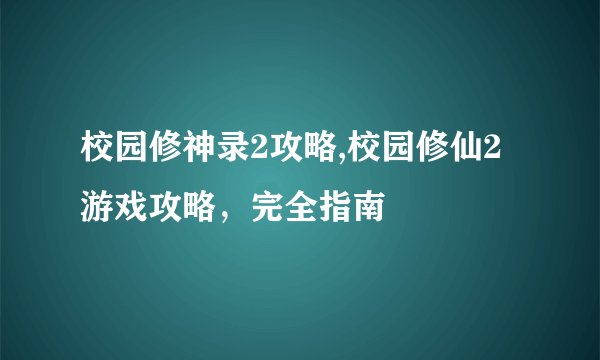 校园修神录2攻略,校园修仙2游戏攻略，完全指南