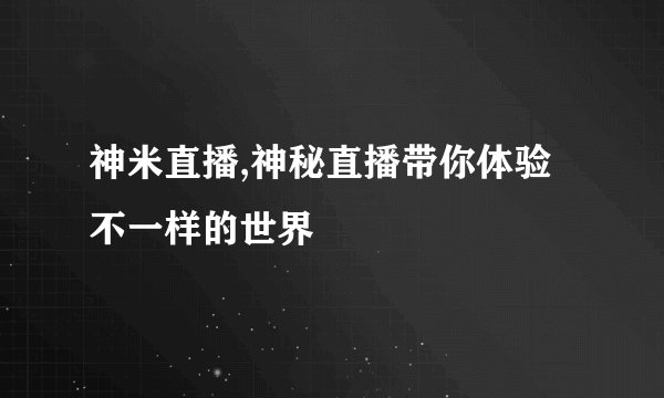 神米直播,神秘直播带你体验不一样的世界