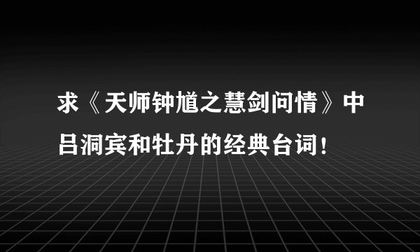求《天师钟馗之慧剑问情》中吕洞宾和牡丹的经典台词！