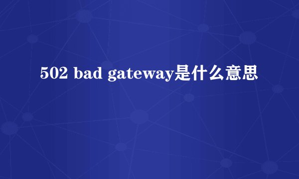 502 bad gateway是什么意思