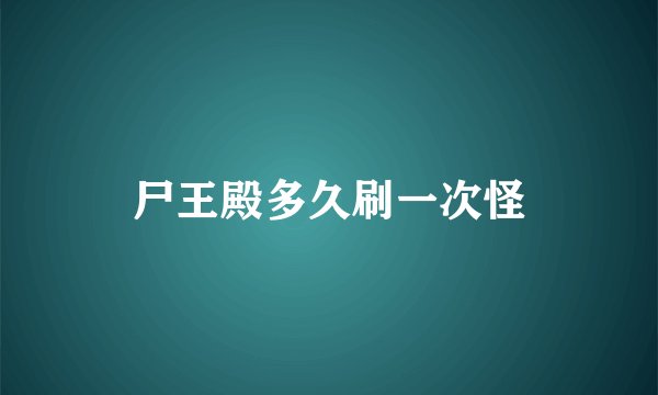 尸王殿多久刷一次怪
