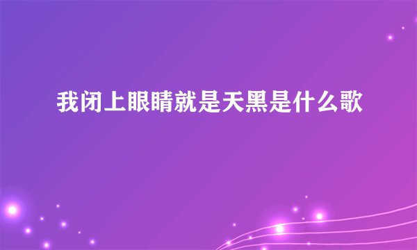 我闭上眼睛就是天黑是什么歌