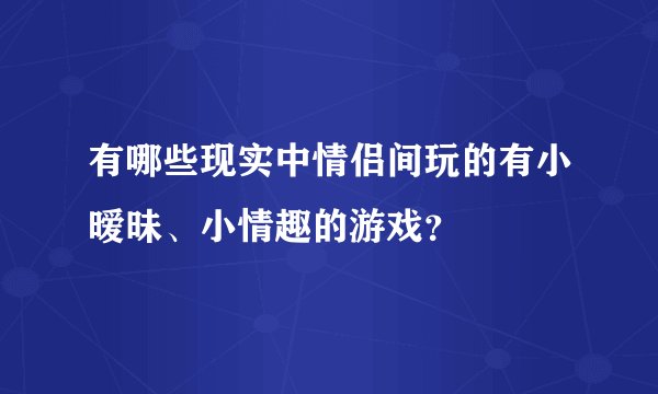 有哪些现实中情侣间玩的有小暧昧、小情趣的游戏？