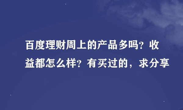 百度理财周上的产品多吗？收益都怎么样？有买过的，求分享