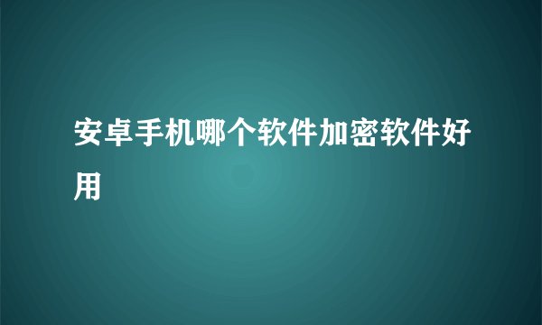 安卓手机哪个软件加密软件好用