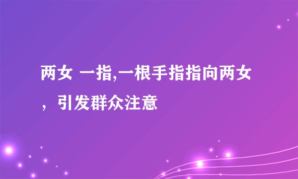 两女 一指,一根手指指向两女,引发群众注意