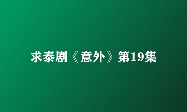 求泰剧《意外》第19集