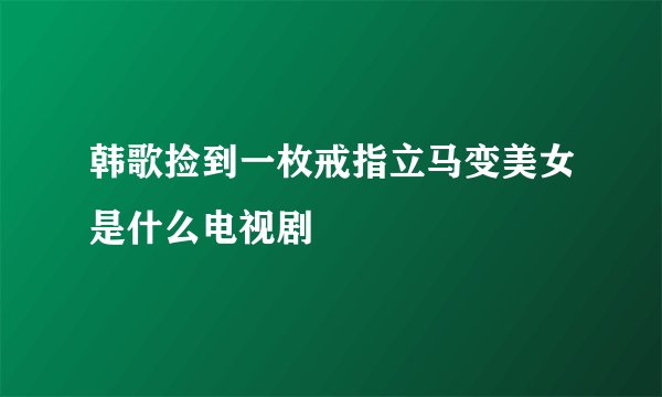 韩歌捡到一枚戒指立马变美女是什么电视剧