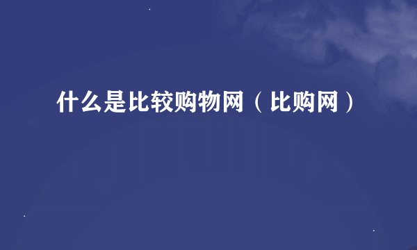 什么是比较购物网(比购网)