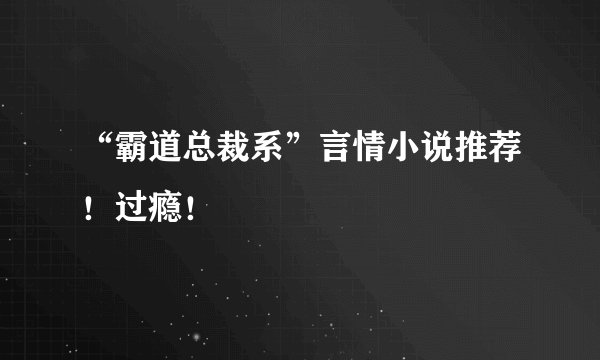 “霸道总裁系”言情小说推荐！过瘾！
