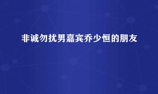 非诚勿扰男嘉宾乔少恒的朋友