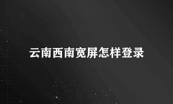云南西南宽屏怎样登录