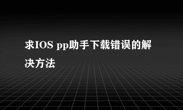 求IOS pp助手下载错误的解决方法