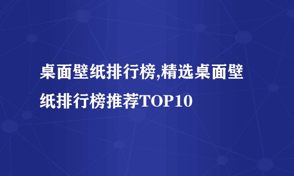 桌面壁纸排行榜,精选桌面壁纸排行榜推荐TOP10