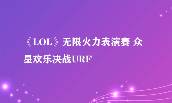 《LOL》无限火力表演赛 众星欢乐决战URF
