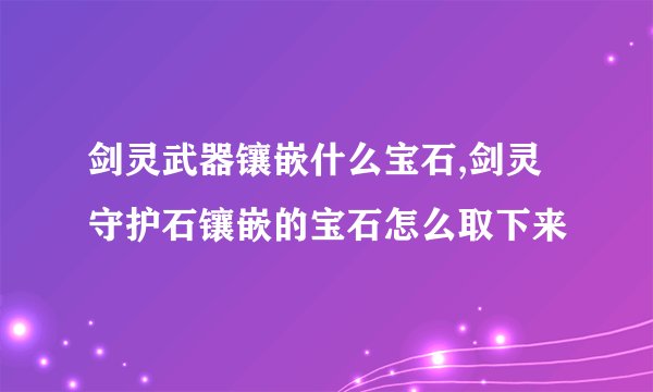 剑灵武器镶嵌什么宝石,剑灵守护石镶嵌的宝石怎么取下来