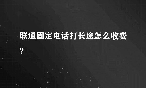 联通固定电话打长途怎么收费？