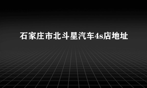 石家庄市北斗星汽车4s店地址