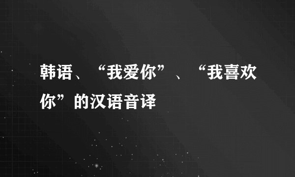 韩语、“我爱你”、“我喜欢你”的汉语音译