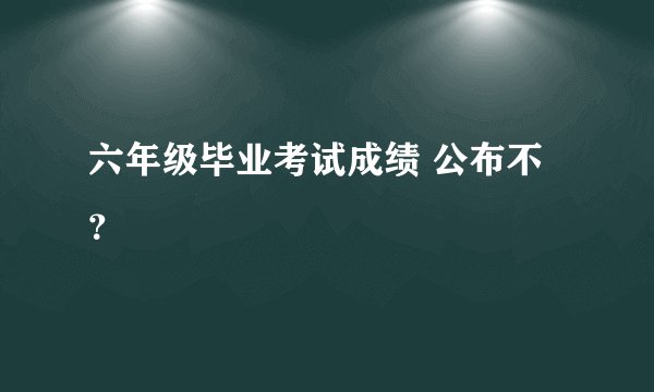 六年级毕业考试成绩 公布不？