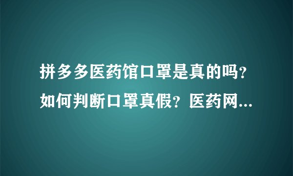 拼多多医药馆口罩是真的吗？如何判断口罩真假？医药网药品是真的吗（恒牛医药网是真的吗）