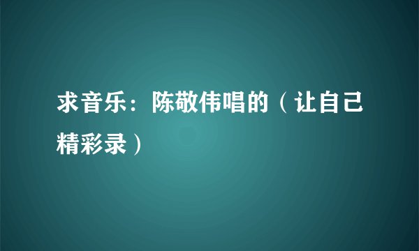 求音乐：陈敬伟唱的（让自己精彩录）