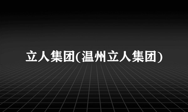 立人集团(温州立人集团)