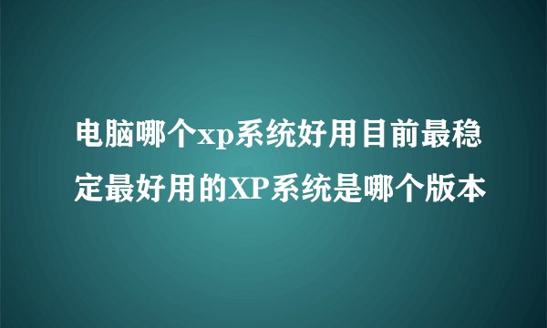 电脑哪个xp系统好用目前最稳定最好用的XP系统是哪个版本