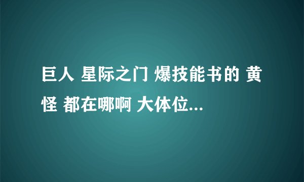 巨人 星际之门 爆技能书的 黄怪 都在哪啊 大体位置是哪 坐标是多少啊