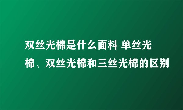 双丝光棉是什么面料 单丝光棉、双丝光棉和三丝光棉的区别