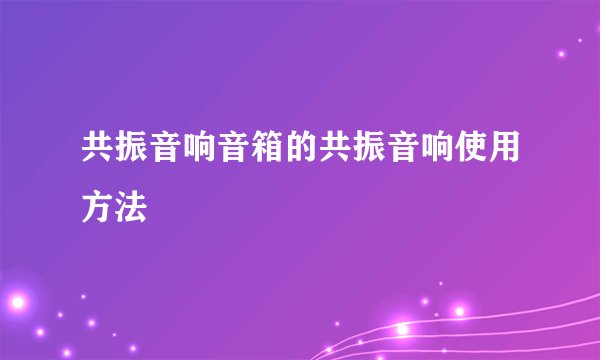 共振音响音箱的共振音响使用方法