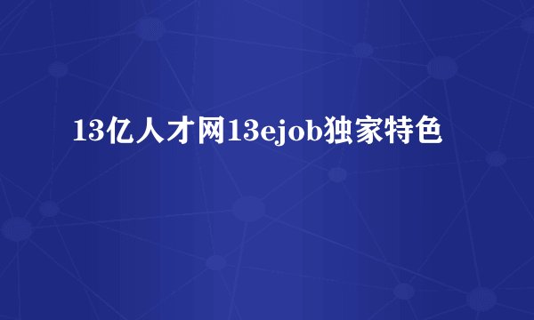 13亿人才网13ejob独家特色
