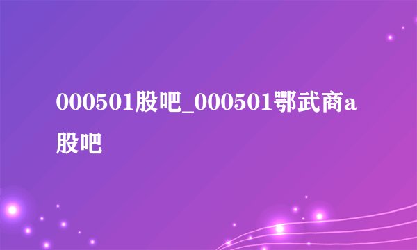 000501股吧_000501鄂武商a股吧