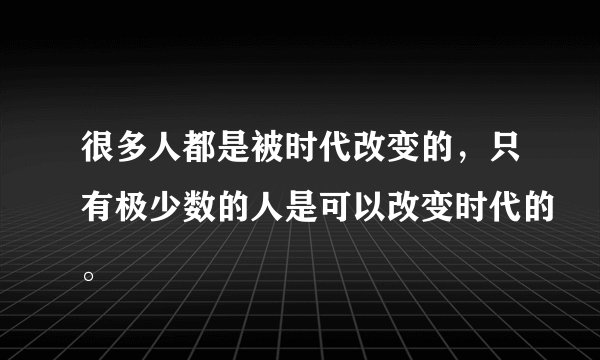 很多人都是被时代改变的，只有极少数的人是可以改变时代的。